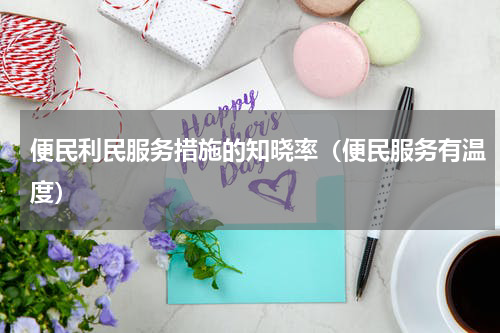 便民利民服务措施的知晓率（便民服务有温度）