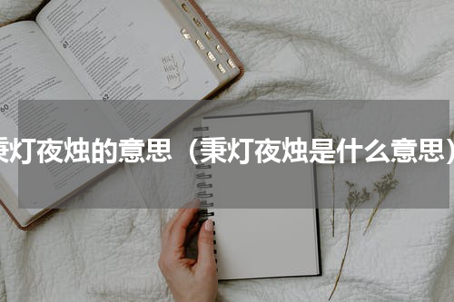 秉灯夜烛的意思（秉灯夜烛是什么意思）