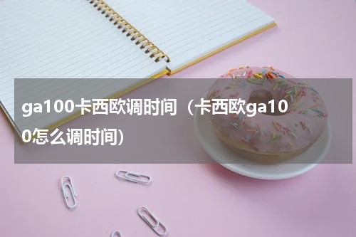 ga100卡西欧调时间（卡西欧ga100怎么调时间）