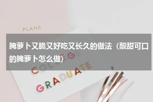 腌萝卜又脆又好吃又长久的做法（酸甜可口的腌萝卜怎么做）