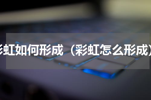 彩虹如何形成（彩虹怎么形成）
