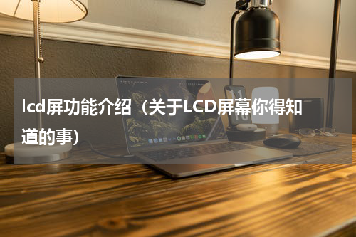 lcd屏功能介绍（关于LCD屏幕你得知道的事）
