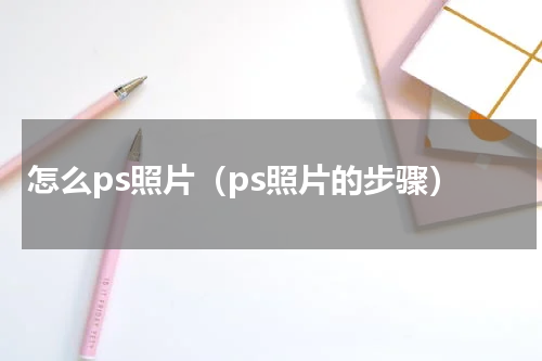 怎么ps照片（ps照片的步骤）
