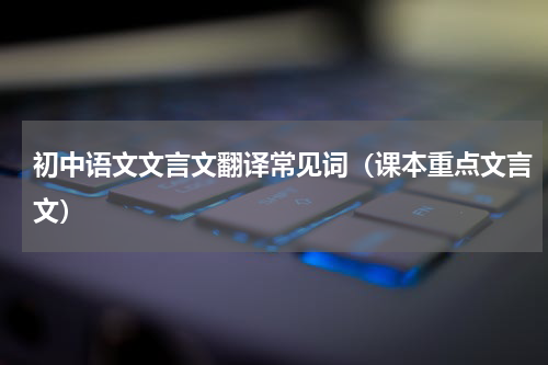 初中语文文言文翻译常见词（课本重点文言文）