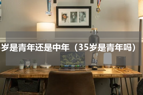 35岁是青年还是中年（35岁是青年吗）