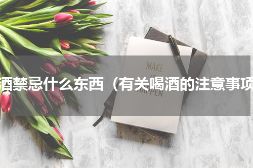 喝酒禁忌什么东西（有关喝酒的注意事项）