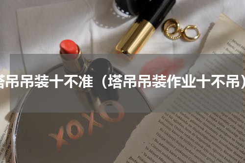 塔吊吊装十不准（塔吊吊装作业十不吊）
