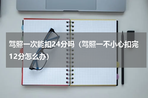驾照一次能扣24分吗（驾照一不小心扣完12分怎么办）