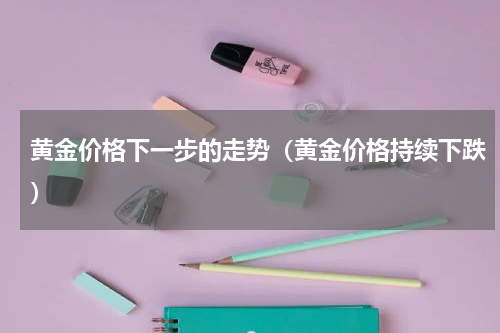 黄金价格下一步的走势（黄金价格持续下跌）