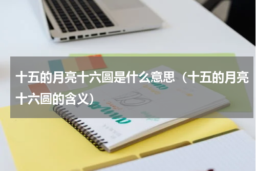 十五的月亮十六圆是什么意思（十五的月亮十六圆的含义）