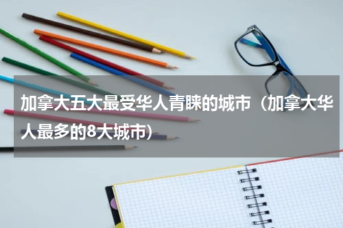 加拿大五大最受华人青睐的城市（加拿大华人最多的8大城市）