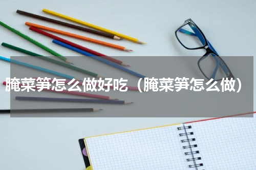 腌菜笋怎么做好吃（腌菜笋怎么做）