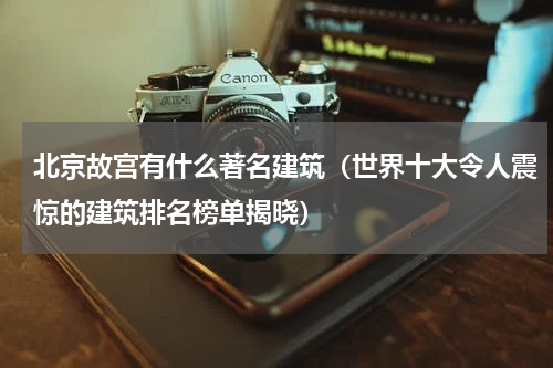 北京故宫有什么著名建筑（世界十大令人震惊的建筑排名榜单揭晓）