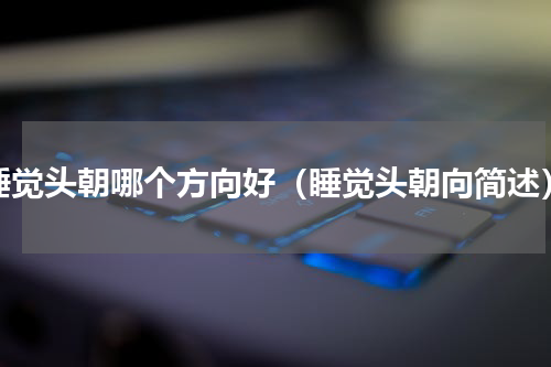 睡觉头朝哪个方向好（睡觉头朝向简述）