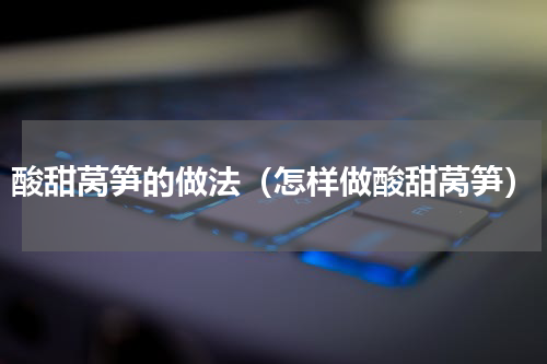 酸甜莴笋的做法（怎样做酸甜莴笋）