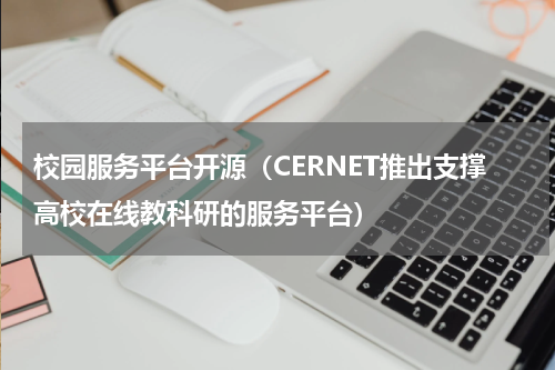 校园服务平台开源（CERNET推出支撑高校在线教科研的服务平台）
