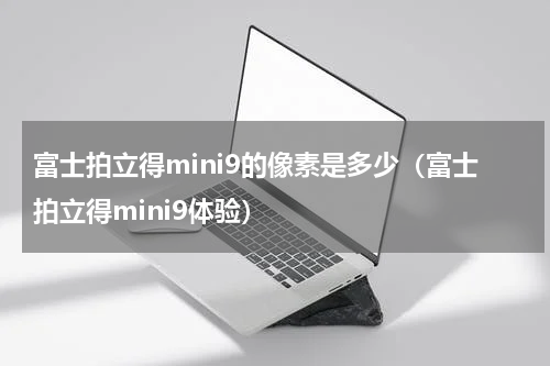 富士拍立得mini9的像素是多少（富士拍立得mini9体验）