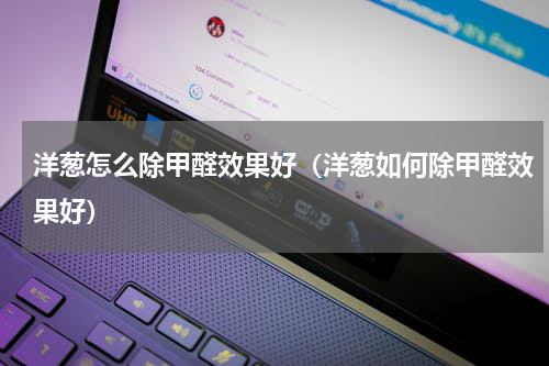 洋葱怎么除甲醛效果好（洋葱如何除甲醛效果好）
