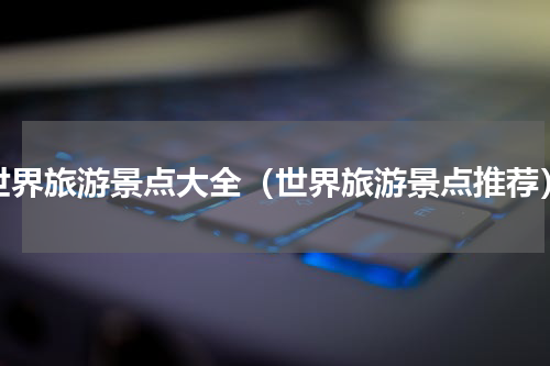 世界旅游景点大全（世界旅游景点推荐）