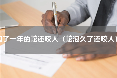 泡了一年的蛇还咬人（蛇泡久了还咬人）