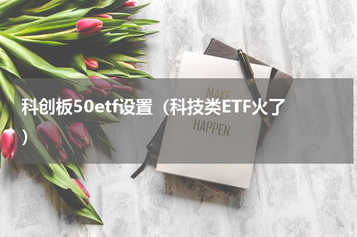 科创板50etf设置（科技类ETF火了）