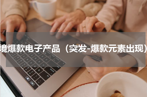 跨境爆款电子产品（突发-爆款元素出现）
