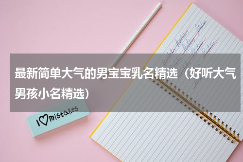最新简单大气的男宝宝乳名精选（好听大气男孩小名精选）
