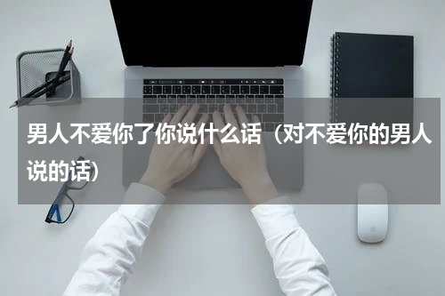 男人不爱你了你说什么话（对不爱你的男人说的话）