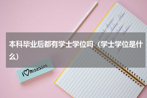 本科毕业后都有学士学位吗（学士学位是什么）