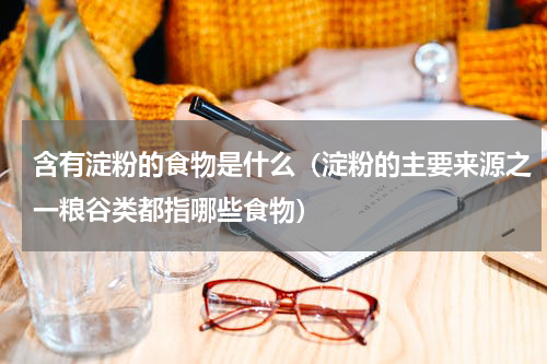 含有淀粉的食物是什么（淀粉的主要来源之一粮谷类都指哪些食物）