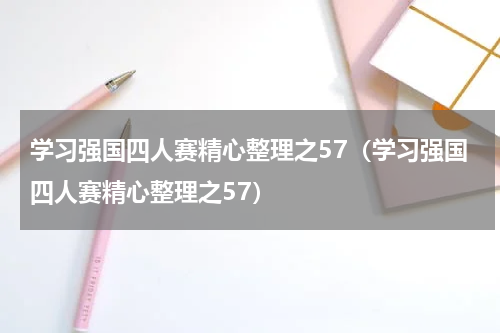 学习强国四人赛精心整理之57（学习强国四人赛精心整理之57）