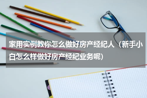 家用实例教你怎么做好房产经纪人（新手小白怎么样做好房产经纪业务呢）