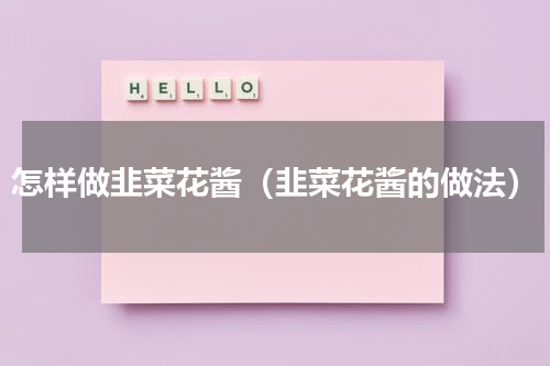 怎样做韭菜花酱（韭菜花酱的做法）