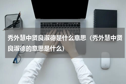 秀外慧中贤良淑德是什么意思（秀外慧中贤良淑德的意思是什么）