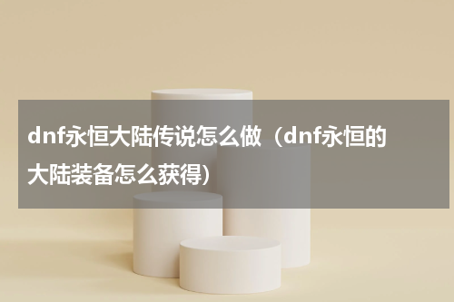 dnf永恒大陆传说怎么做（dnf永恒的大陆装备怎么获得）