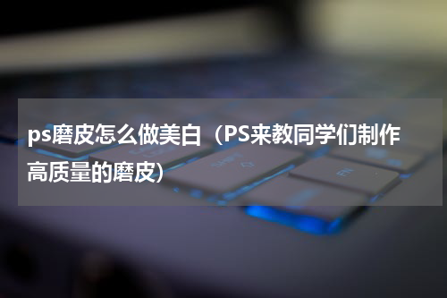 ps磨皮怎么做美白（PS来教同学们制作高质量的磨皮）