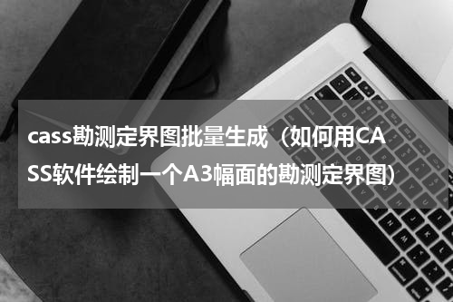 cass勘测定界图批量生成（如何用CASS软件绘制一个A3幅面的勘测定界图）