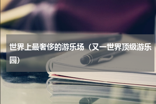 世界上最奢侈的游乐场（又一世界顶级游乐园）