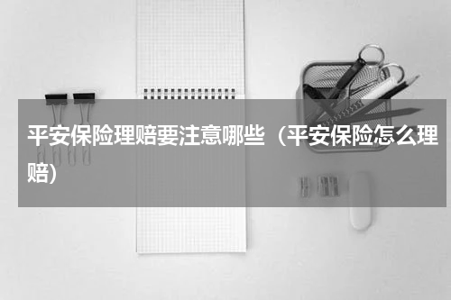 平安保险理赔要注意哪些（平安保险怎么理赔）