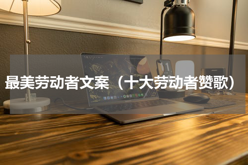 最美劳动者文案（十大劳动者赞歌）
