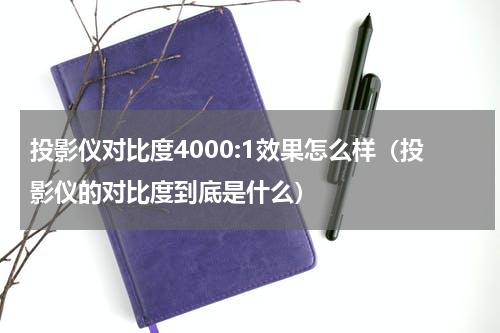 投影仪对比度4000:1效果怎么样（投影仪的对比度到底是什么）