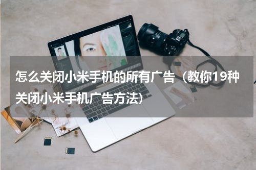 怎么关闭小米手机的所有广告（教你19种关闭小米手机广告方法）
