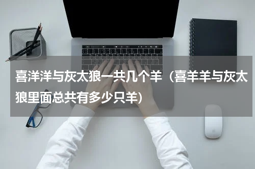 喜洋洋与灰太狼一共几个羊（喜羊羊与灰太狼里面总共有多少只羊）