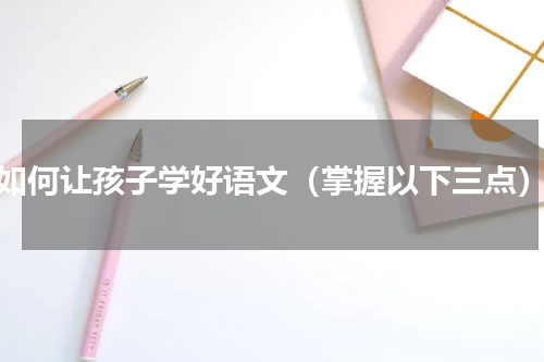 如何让孩子学好语文（掌握以下三点）