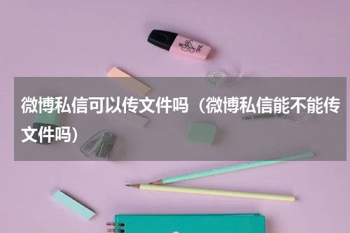 微博私信可以传文件吗（微博私信能不能传文件吗）