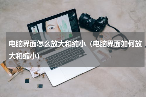 电脑界面怎么放大和缩小（电脑界面如何放大和缩小）