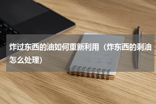 炸过东西的油如何重新利用（炸东西的剩油怎么处理）