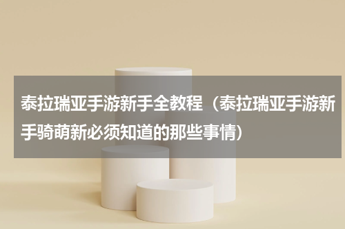 泰拉瑞亚手游新手全教程（泰拉瑞亚手游新手骑萌新必须知道的那些事情）