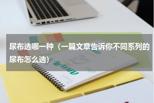 尿布选哪一种（一篇文章告诉你不同系列的尿布怎么选）