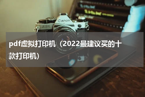 pdf虚拟打印机（2022最建议买的十款打印机）